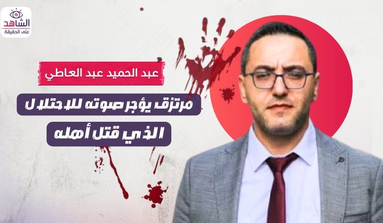 عبد الحميد عبد العاطي.. مرتزق يؤجر صوته للاحتلال الذي قتل أهله