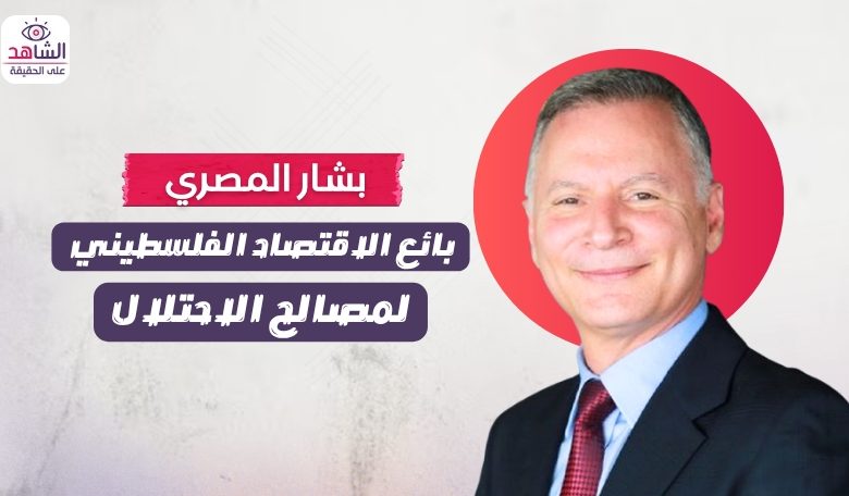بشار المصري.. بائع الاقتصاد الفلسطيني لمصالح الاحتلال
